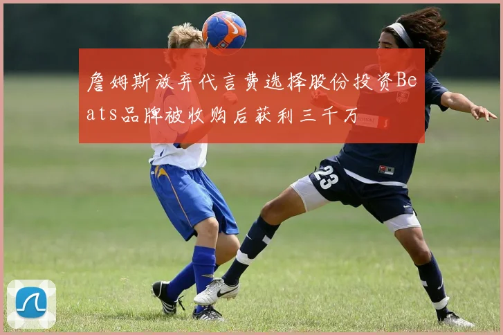 詹姆斯放弃代言费选择股份投资Beats品牌被收购后获利三千万