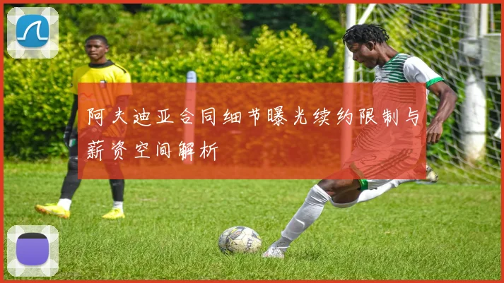 阿夫迪亚合同细节曝光续约限制与薪资空间解析