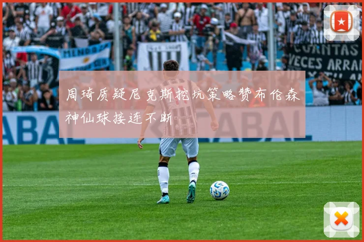 周琦质疑尼克斯挖坑策略赞布伦森神仙球接连不断