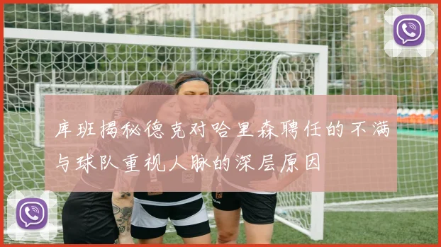库班揭秘德克对哈里森聘任的不满与球队重视人脉的深层原因