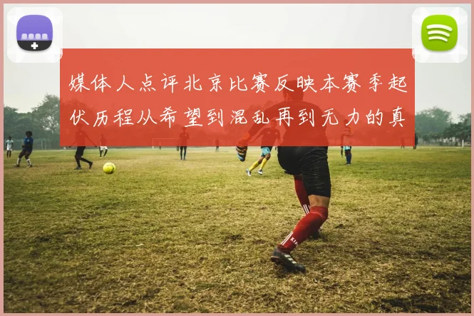 媒体人点评北京比赛反映本赛季起伏历程从希望到混乱再到无力的真实写照