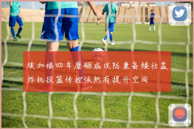 埃加福四年磨砺成攻防兼备矮壮轰炸机投篮传控依然有提升空间