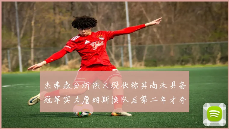 杰弗森分析热火现状称其尚未具备冠军实力詹姆斯换队后第二年才夺冠