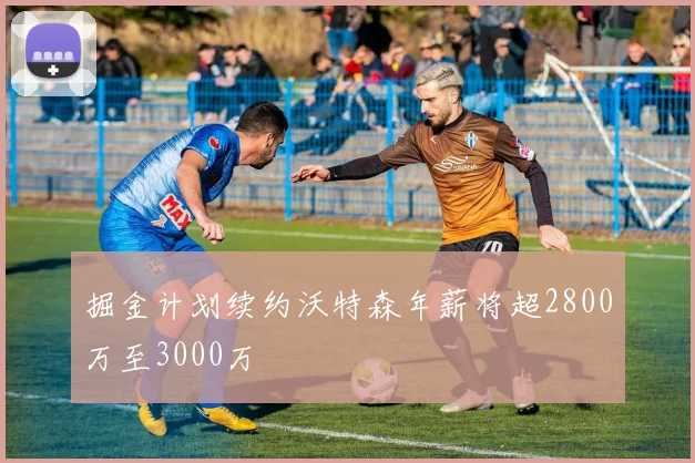 掘金计划续约沃特森年薪将超2800万至3000万