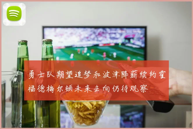 勇士队期望追梦和波津降薪续约霍福德梅尔顿未来去向仍待观察
