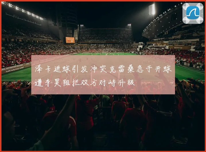 泽卡进球引发冲突克雷桑急于开球遭李昊阻拦双方对峙升级