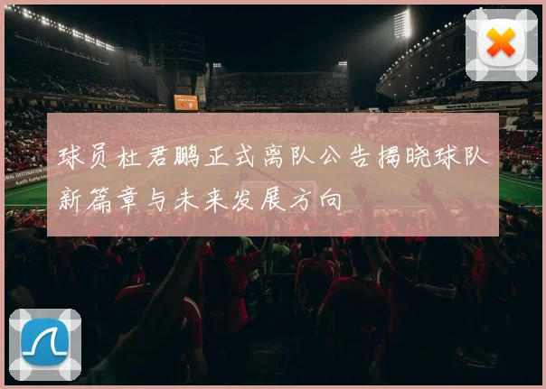 球员杜君鹏正式离队公告揭晓球队新篇章与未来发展方向