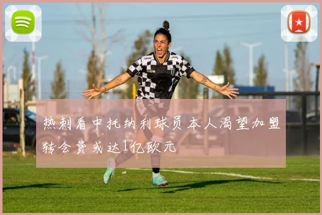 热刺看中托纳利球员本人渴望加盟转会费或达1亿欧元
