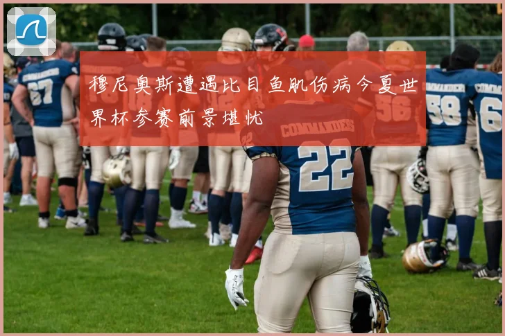 穆尼奥斯遭遇比目鱼肌伤病今夏世界杯参赛前景堪忧