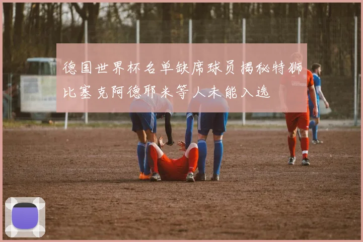 德国世界杯名单缺席球员揭秘特狮比塞克阿德耶米等人未能入选
