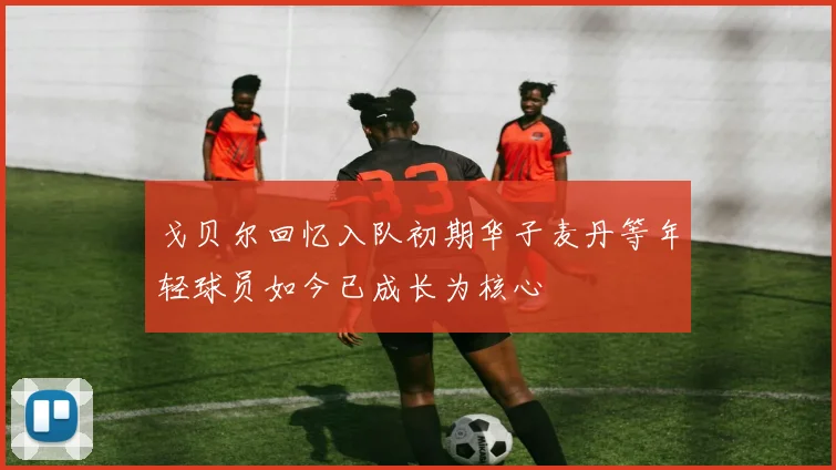 戈贝尔回忆入队初期华子麦丹等年轻球员如今已成长为核心