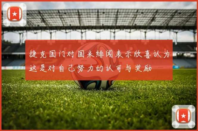 捷克国门对国米绯闻表示欣喜认为这是对自己努力的认可与奖励