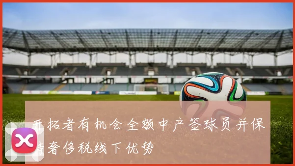 开拓者有机会全额中产签球员并保持奢侈税线下优势