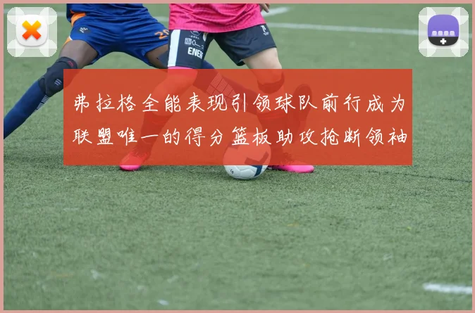 弗拉格全能表现引领球队前行成为联盟唯一的得分篮板助攻抢断领袖