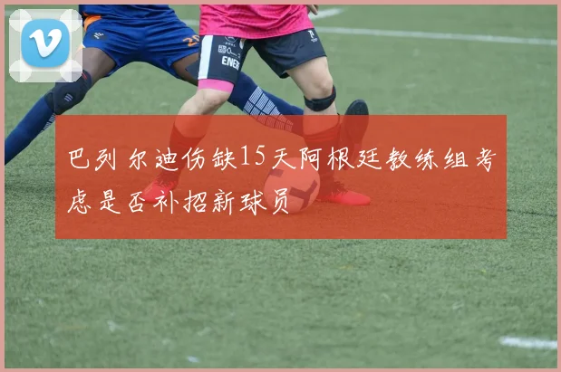 巴列尔迪伤缺15天阿根廷教练组考虑是否补招新球员