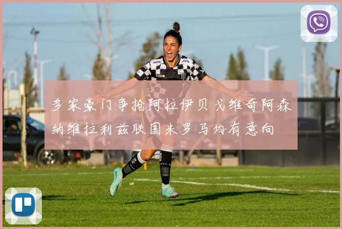 多家豪门争抢阿拉伊贝戈维奇阿森纳维拉利兹联国米罗马均有意向