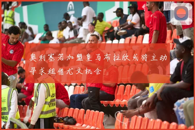 奥利塞若加盟皇马布拉欣或将主动寻求租借尤文机会
