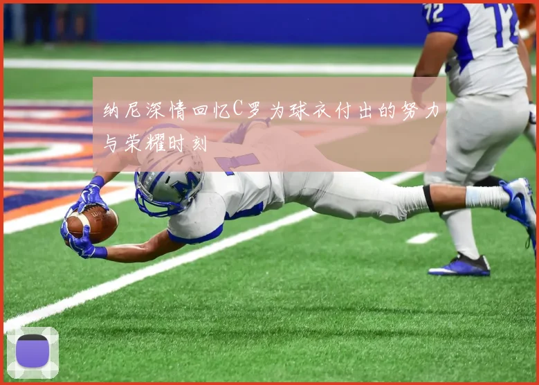 纳尼深情回忆C罗为球衣付出的努力与荣耀时刻