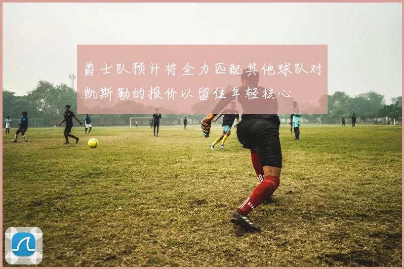 爵士队预计将全力匹配其他球队对凯斯勒的报价以留住年轻核心