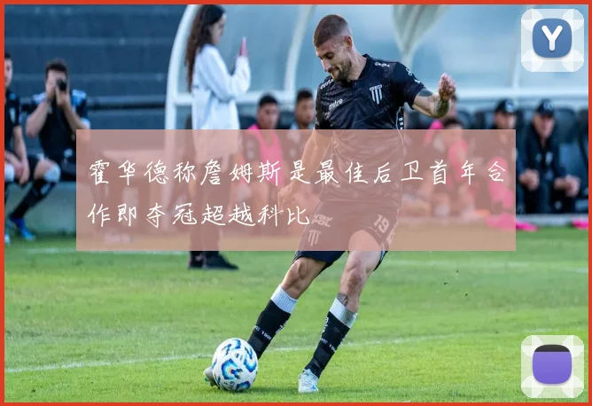 霍华德称詹姆斯是最佳后卫首年合作即夺冠超越科比