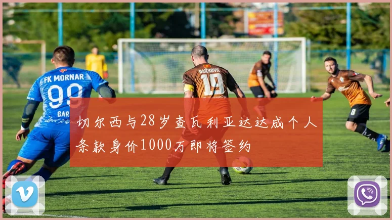 切尔西与28岁查瓦利亚达达成个人条款身价1000万即将签约
