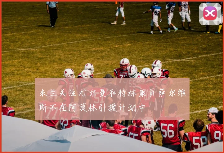 米兰关注尤尔曼和特林康贡萨尔维斯不在阿莫林引援计划中