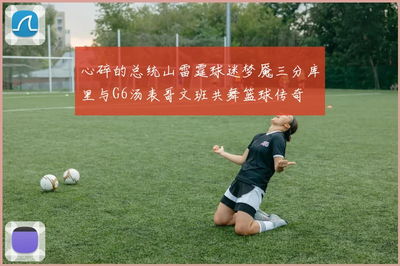 心碎的总统山雷霆球迷梦魇三分库里与G6汤表哥文班共舞篮球传奇