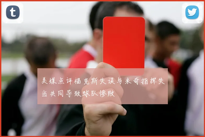 美媒点评福克斯失误与米奇指挥失当共同导致球队惨败