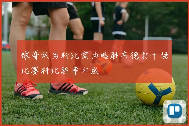 球哥认为科比实力略胜韦德打十场比赛科比胜率六成