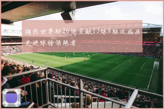 梅西世界杯26场贡献13球8助攻成历史进球榜领跑者
