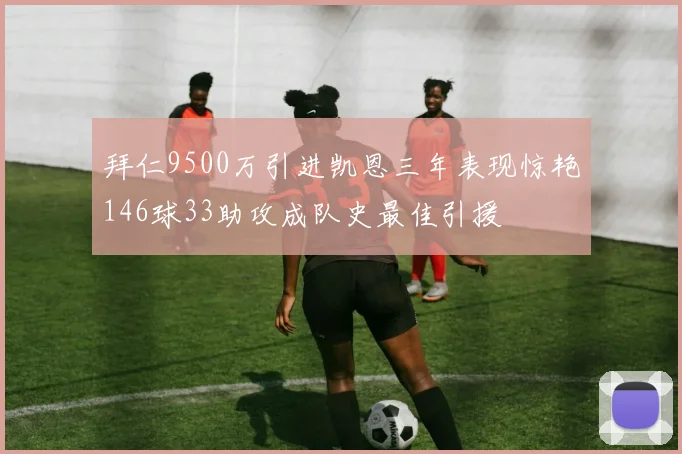 拜仁9500万引进凯恩三年表现惊艳146球33助攻成队史最佳引援