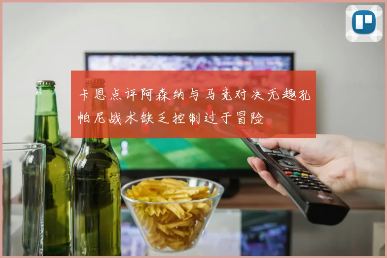 卡恩点评阿森纳与马竞对决无趣孔帕尼战术缺乏控制过于冒险